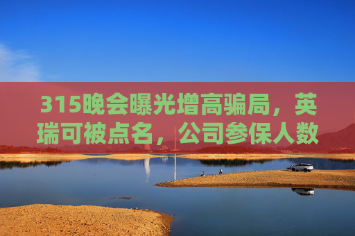 315晚会曝光增高骗局，英瑞可被点名，公司参保人数为0  第1张