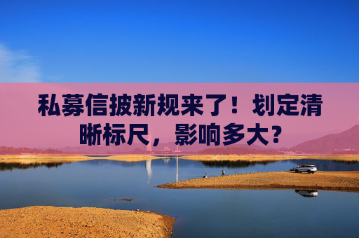 私募信披新规来了！划定清晰标尺，影响多大？  第1张