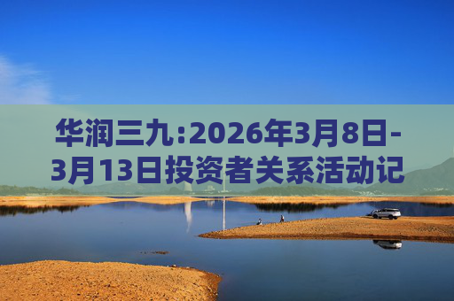 华润三九:2026年3月8日-3月13日投资者关系活动记录表