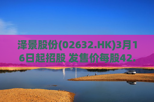 泽景股份(02632.HK)3月16日起招股 发售价每股42.00-48.00港元