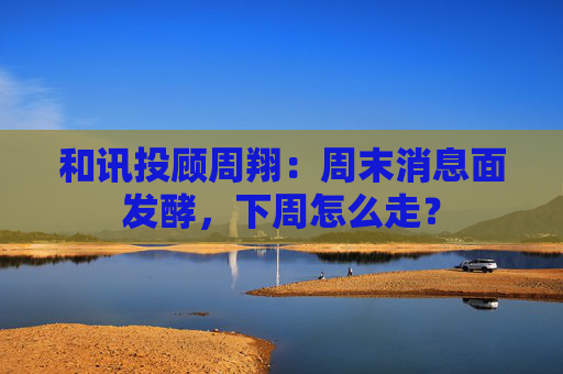 和讯投顾周翔：周末消息面发酵，下周怎么走？