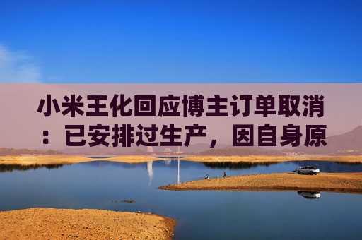 小米王化回应博主订单取消：已安排过生产，因自身原因未提车