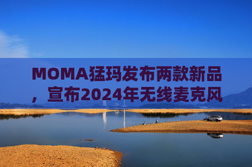 MOMA猛玛发布两款新品，宣布2024年无线麦克风国内销量第一