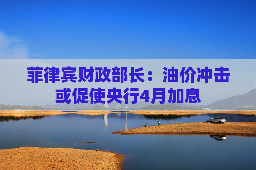 菲律宾财政部长：油价冲击或促使央行4月加息