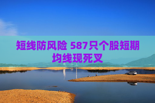 短线防风险 587只个股短期均线现死叉 第1张 短线防风险 587只个股短期均线现死叉 第1张
