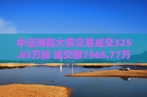 中远海能大宗交易成交325.83万股 成交额7565.77万元 第1张 中远海能大宗交易成交325.83万股 成交额7565.77万元 第1张