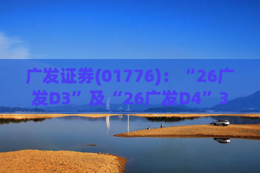 广发证券(01776)：“26广发D3”及“26广发D4”3月18日起在深交所上市