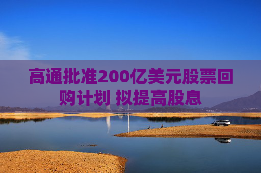高通批准200亿美元股票回购计划 拟提高股息