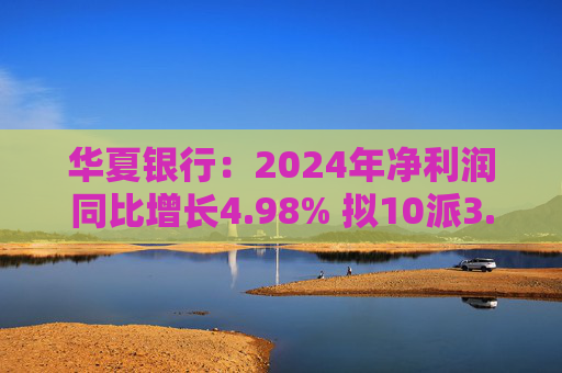 华夏银行：2024年净利润同比增长4.98% 拟10派3.05元