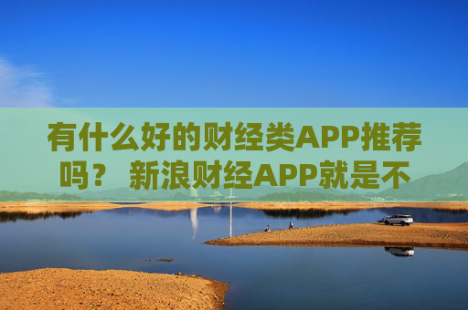 有什么好的财经类APP推荐吗? 新浪财经APP就是不错的选择 第1张 有什么好的财经类APP推荐吗? 新浪财经APP就是不错的选择 第1张