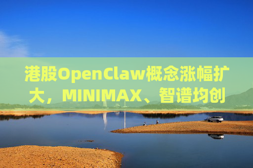 港股OpenClaw概念涨幅扩大，MINIMAX、智谱均创上市新高
