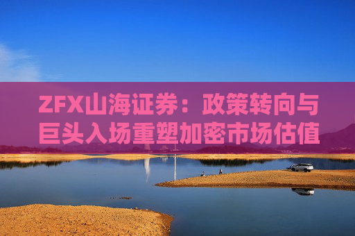 ZFX山海证券：政策转向与巨头入场重塑加密市场估值体系