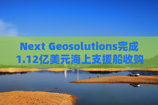 Next Geosolutions完成1.12亿美元海上支援船收购