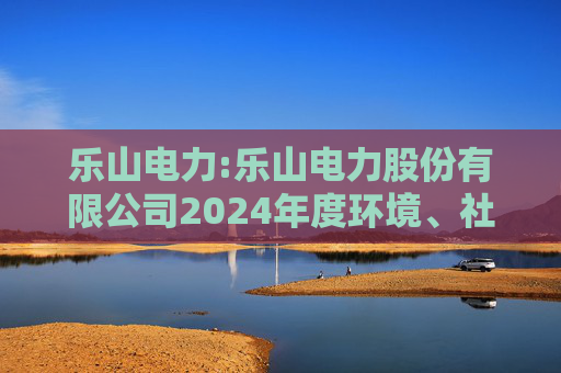 乐山电力:乐山电力股份有限公司2024年度环境、社会与治理（ESG）报告
