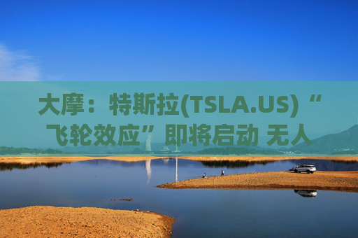 大摩：特斯拉(TSLA.US)“飞轮效应”即将启动 无人驾驶出租车将是下一个核心增长极