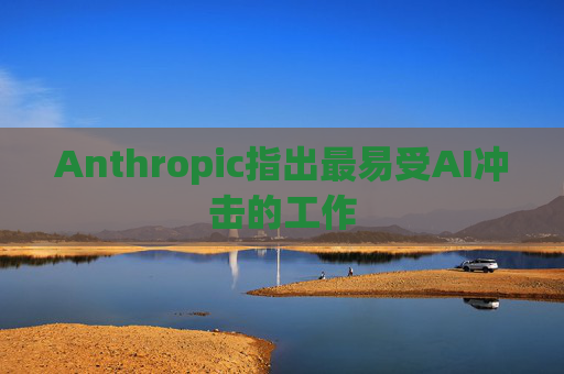 Anthropic指出最易受AI冲击的工作