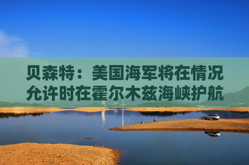 贝森特：美国海军将在情况允许时在霍尔木兹海峡护航