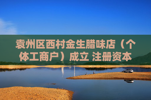 袁州区西村金生腊味店（个体工商户）成立 注册资本5万人民币