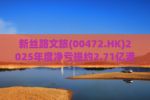 新丝路文旅(00472.HK)2025年度净亏损约2.71亿港元  第1张