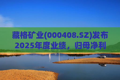 藏格矿业(000408.SZ)发布2025年度业绩，归母净利润38.52亿元，同比增加49.32%