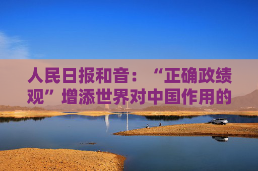 人民日报和音：“正确政绩观”增添世界对中国作用的信心