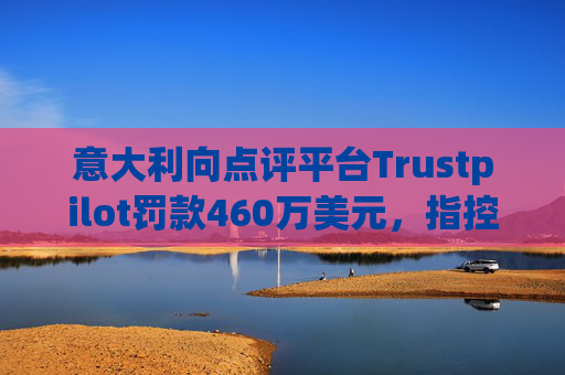 意大利向点评平台Trustpilot罚款460万美元，指控其误导消费者