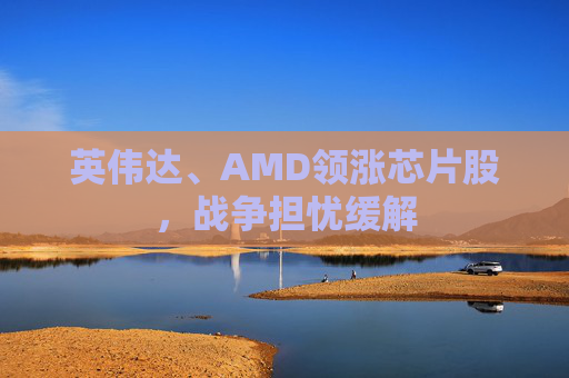 英伟达、AMD领涨芯片股，战争担忧缓解