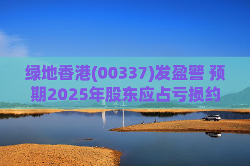 绿地香港(00337)发盈警 预期2025年股东应占亏损约22亿元至25亿元