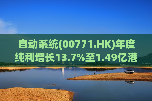 自动系统(00771.HK)年度纯利增长13.7%至1.49亿港元 末期息3港仙
