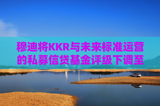 穆迪将KKR与未来标准运营的私募信贷基金评级下调至垃圾级