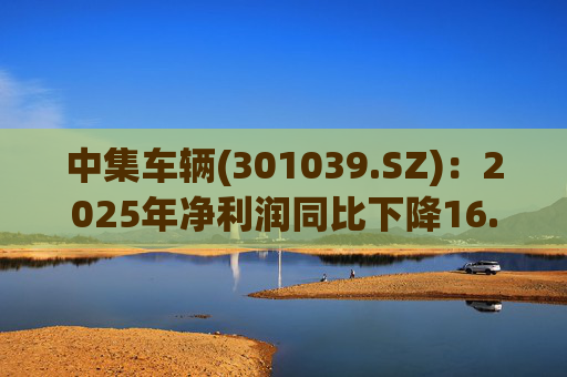 中集车辆(301039.SZ)：2025年净利润同比下降16.75% 拟10股派2.1元