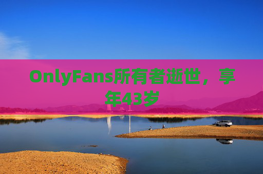 OnlyFans所有者逝世，享年43岁