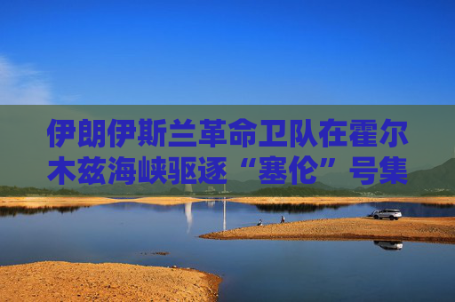 伊朗伊斯兰革命卫队在霍尔木兹海峡驱逐“塞伦”号集装箱船
