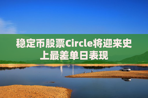 稳定币股票Circle将迎来史上最差单日表现