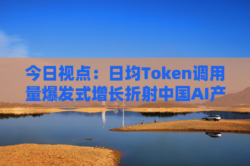 今日视点：日均Token调用量爆发式增长折射中国AI产业新图景