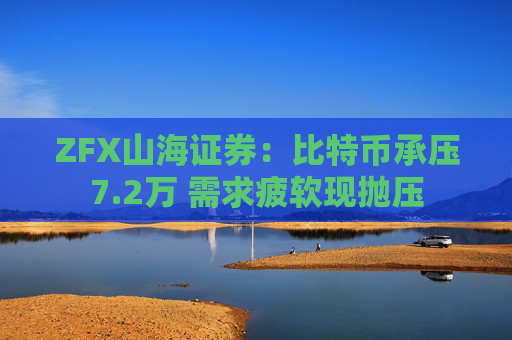 ZFX山海证券：比特币承压7.2万 需求疲软现抛压  第1张