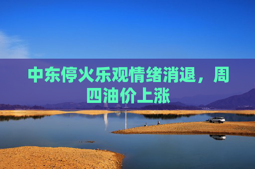 中东停火乐观情绪消退，周四油价上涨