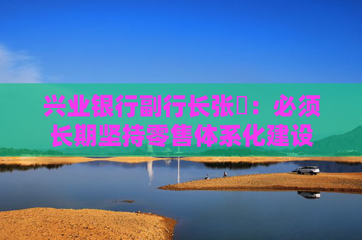 兴业银行副行长张旻：必须长期坚持零售体系化建设