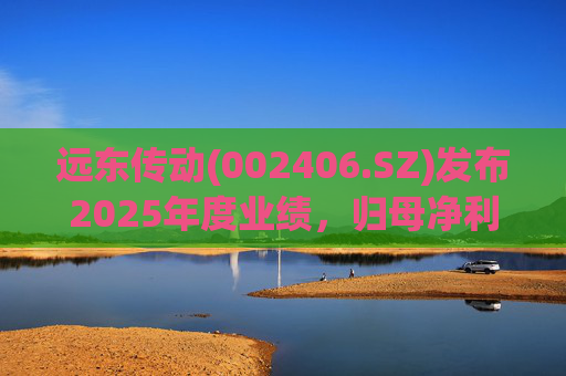 远东传动(002406.SZ)发布2025年度业绩，归母净利润1.56亿元，同比增长32.01%