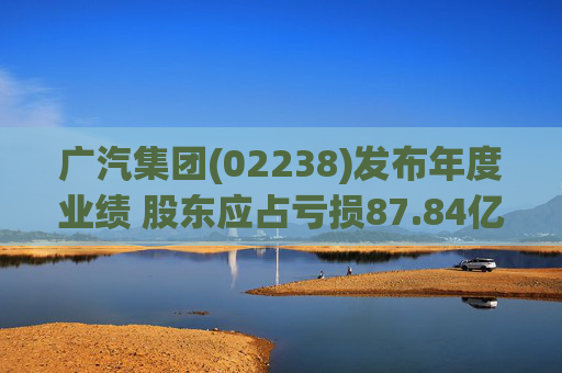 广汽集团(02238)发布年度业绩 股东应占亏损87.84亿元 同比盈转亏