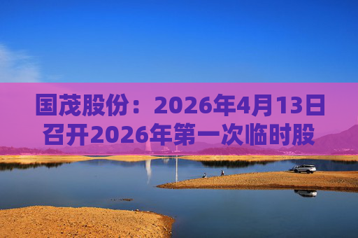 国茂股份：2026年4月13日召开2026年第一次临时股东会