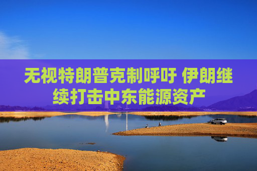无视特朗普克制呼吁 伊朗继续打击中东能源资产