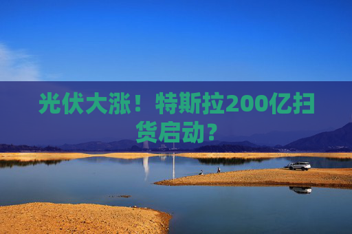 光伏大涨!特斯拉200亿扫货启动? 第1张 光伏大涨!特斯拉200亿扫货启动? 第1张