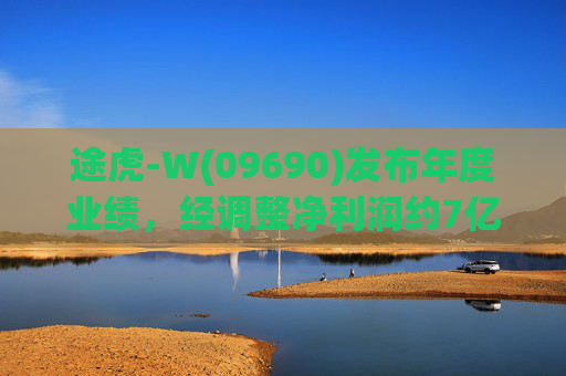 途虎-W(09690)发布年度业绩，经调整净利润约7亿元 同比增加12.2%