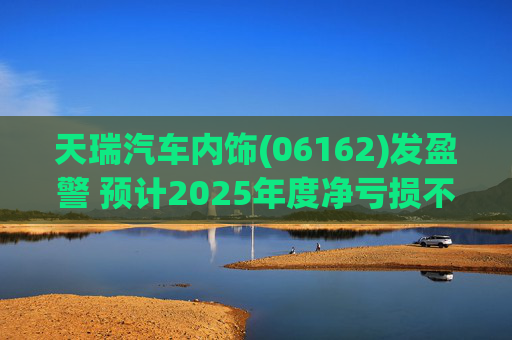 天瑞汽车内饰(06162)发盈警 预计2025年度净亏损不超700万元