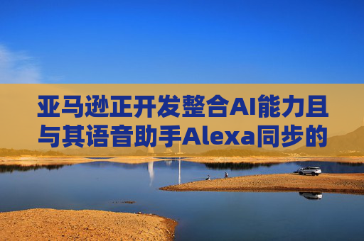 亚马逊正开发整合AI能力且与其语音助手Alexa同步的智能手机  第1张