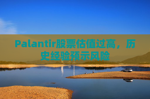 Palantir股票估值过高，历史经验预示风险