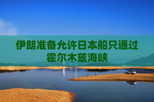 伊朗准备允许日本船只通过霍尔木兹海峡
