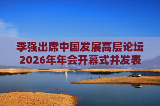 李强出席中国发展高层论坛2026年年会开幕式并发表主旨演讲 第1张 李强出席中国发展高层论坛2026年年会开幕式并发表主旨演讲 第1张