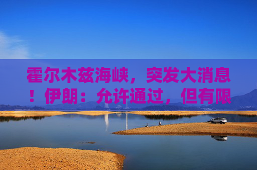 霍尔木兹海峡，突发大消息！伊朗：允许通过，但有限定条件！